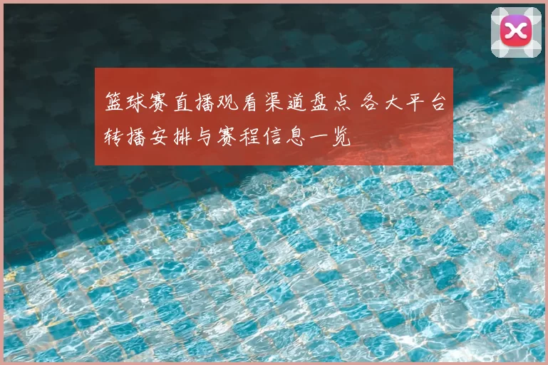 篮球赛直播观看渠道盘点 各大平台转播安排与赛程信息一览