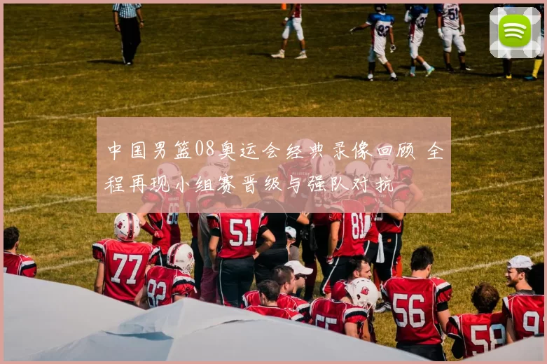 中国男篮08奥运会经典录像回顾 全程再现小组赛晋级与强队对抗