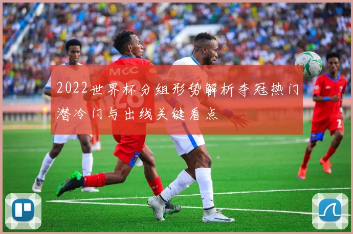 2022世界杯分组形势解析夺冠热门潜冷门与出线关键看点