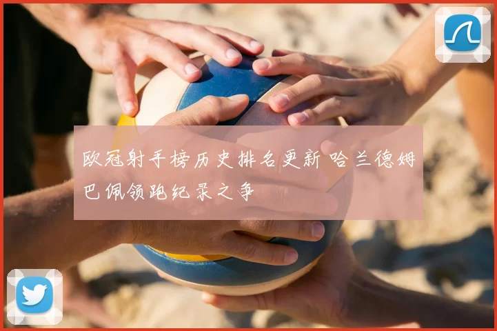 欧冠射手榜历史排名更新 哈兰德姆巴佩领跑纪录之争