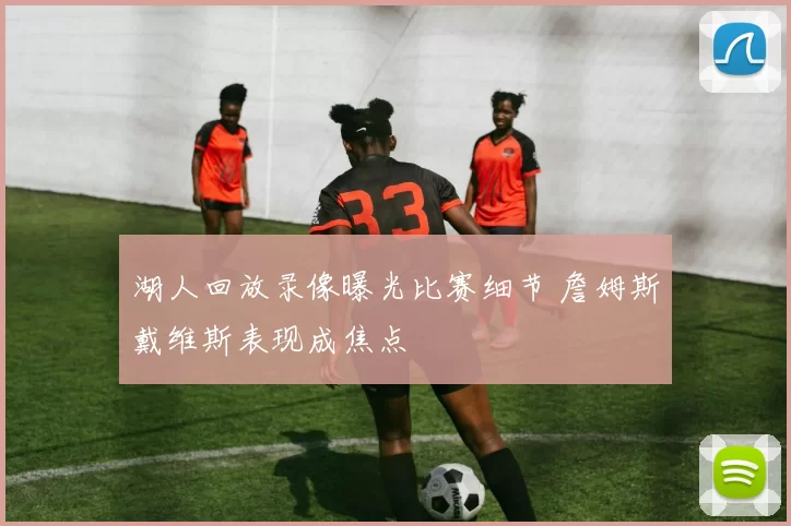 湖人回放录像曝光比赛细节 詹姆斯戴维斯表现成焦点