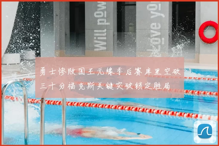 勇士惨败国王无缘季后赛库里空砍三十分福克斯关键突破锁定胜局