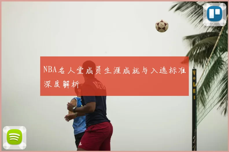 NBA名人堂成员生涯成就与入选标准深度解析