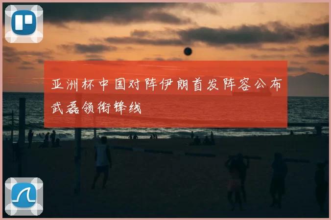 亚洲杯中国对阵伊朗首发阵容公布武磊领衔锋线