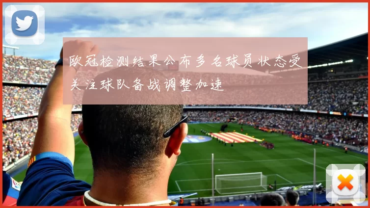 欧冠检测结果公布多名球员状态受关注球队备战调整加速