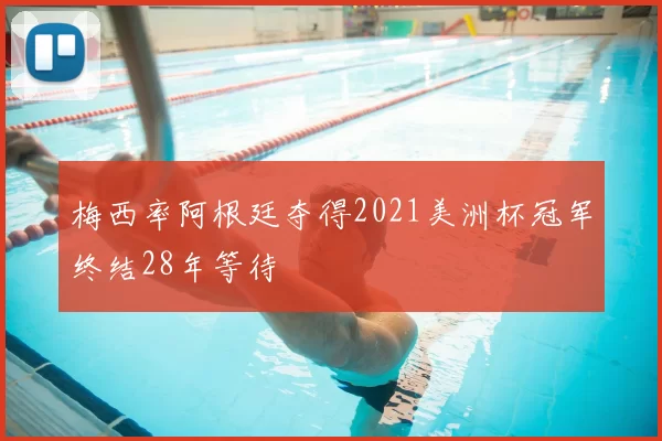梅西率阿根廷夺得2021美洲杯冠军终结28年等待