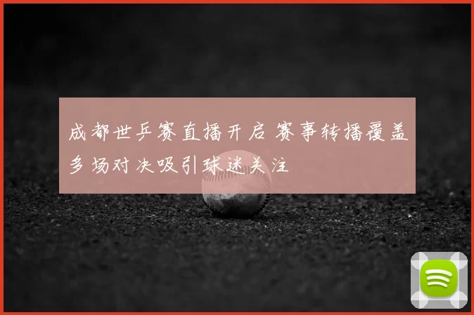 成都世乒赛直播开启 赛事转播覆盖多场对决吸引球迷关注