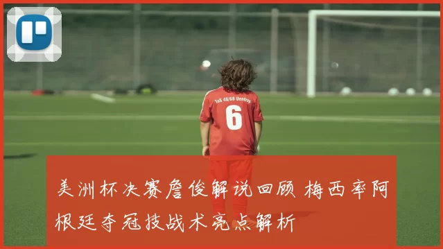美洲杯决赛詹俊解说回顾 梅西率阿根廷夺冠技战术亮点解析