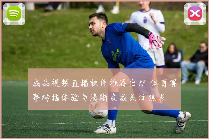 成品视频直播软件推荐出炉 体育赛事转播体验与清晰度成关注焦点