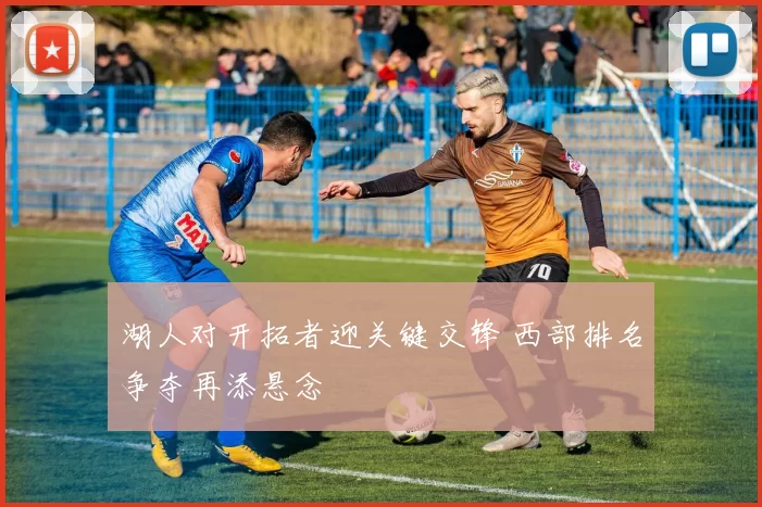 湖人对开拓者迎关键交锋 西部排名争夺再添悬念