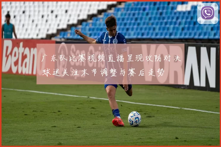 广东队比赛视频直播呈现攻防对决 球迷关注末节调整与赛后走势