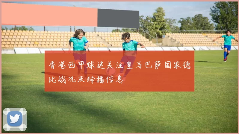 香港西甲球迷关注皇马巴萨国家德比战况及转播信息