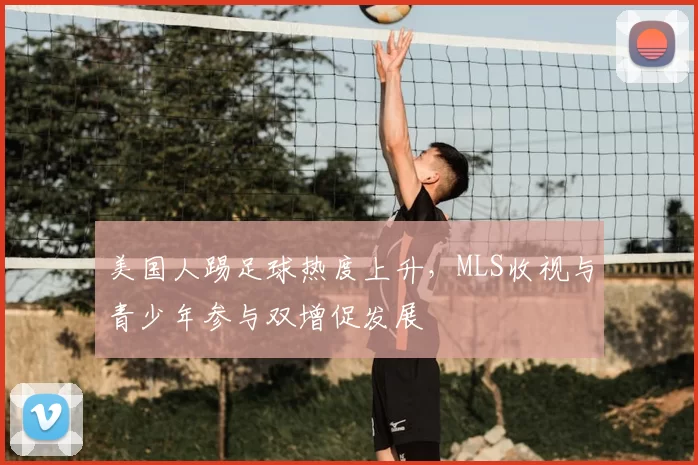 美国人踢足球热度上升，MLS收视与青少年参与双增促发展