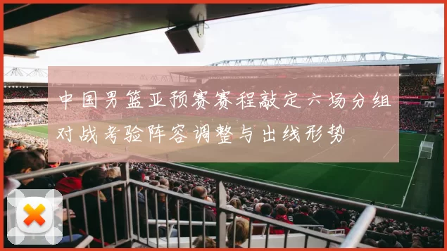 中国男篮亚预赛赛程敲定六场分组对战考验阵容调整与出线形势