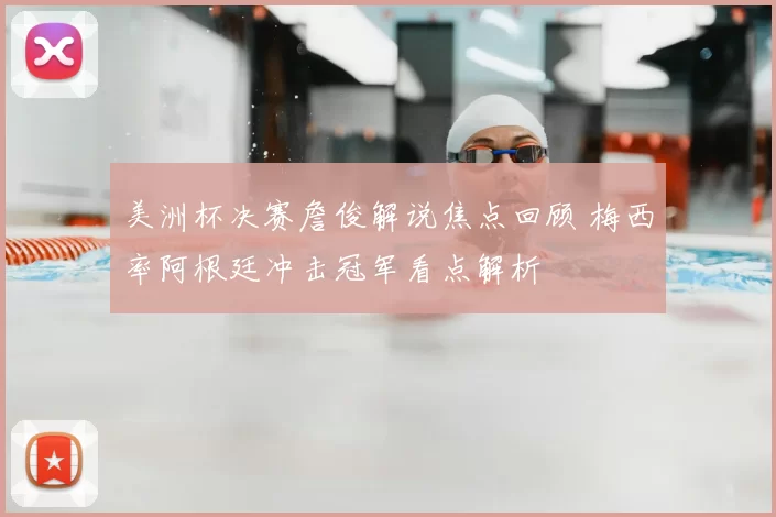 美洲杯决赛詹俊解说焦点回顾 梅西率阿根廷冲击冠军看点解析