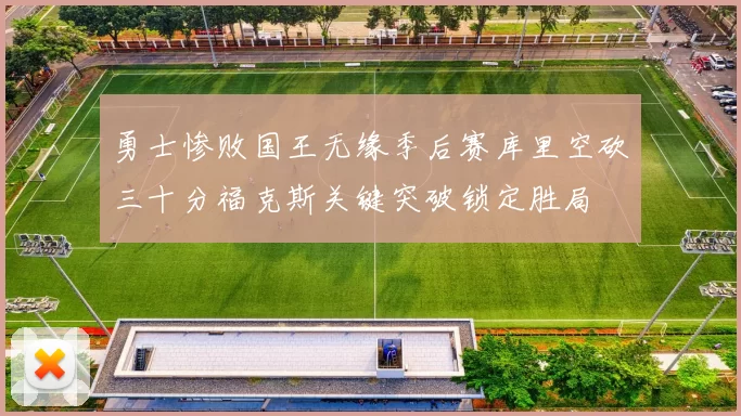 勇士惨败国王无缘季后赛库里空砍三十分福克斯关键突破锁定胜局